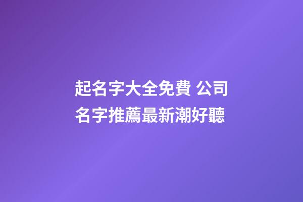 起名字大全免費 公司名字推薦最新潮好聽-第1張-公司起名-玄機派